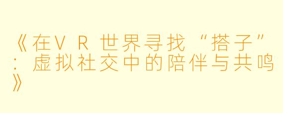 《在VR世界寻找“搭子”：虚拟社交中的陪伴与共鸣》