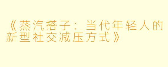 《蒸汽搭子：当代年轻人的新型社交减压方式》