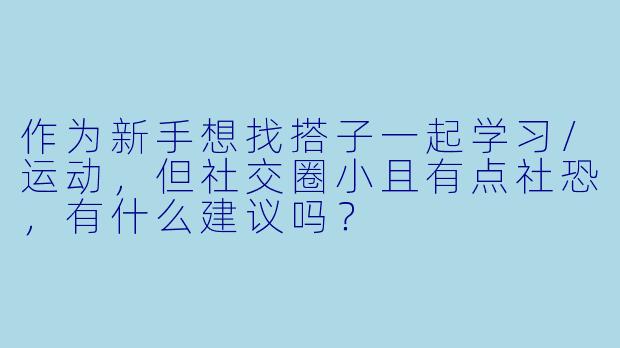 作为新手想找搭子一起学习/运动，但社交圈小且有点社恐，有什么建议吗？