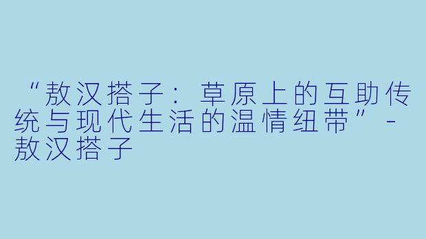 “敖汉搭子：草原上的互助传统与现代生活的温情纽带”-敖汉搭子