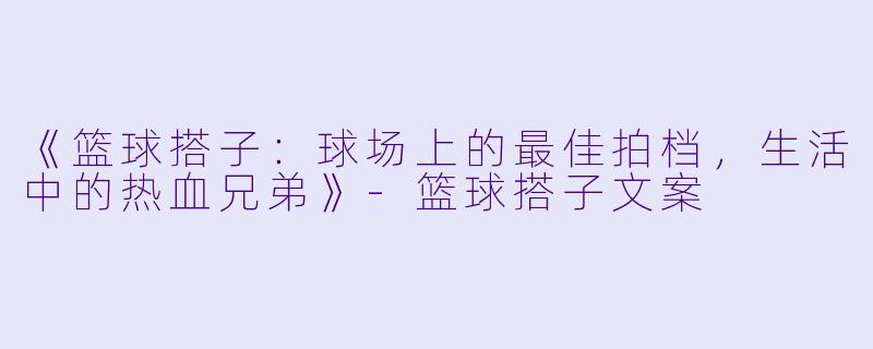 《篮球搭子：球场上的最佳拍档，生活中的热血兄弟》-篮球搭子文案
