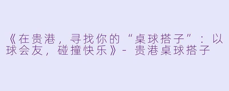 《在贵港，寻找你的“桌球搭子”：以球会友，碰撞快乐》-贵港桌球搭子