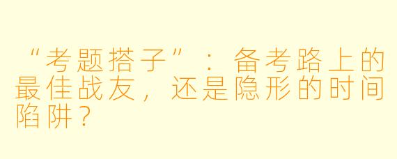 “考题搭子”：备考路上的最佳战友，还是隐形的时间陷阱？