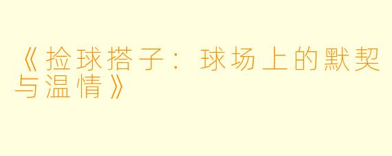 《捡球搭子：球场上的默契与温情》
