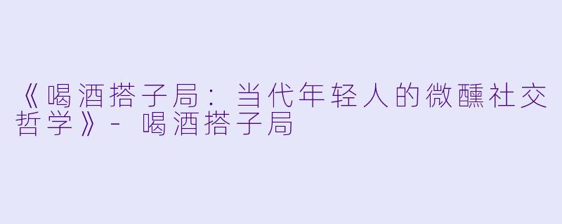 《喝酒搭子局：当代年轻人的微醺社交哲学》-喝酒搭子局