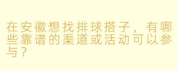 在安徽想找排球搭子，有哪些靠谱的渠道或活动可以参与？