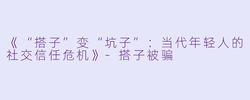 《“搭子”变“坑子”：当代年轻人的社交信任危机》-搭子被骗