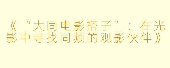 《“大同电影搭子”：在光影中寻找同频的观影伙伴》