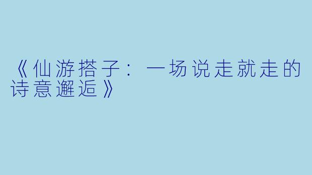 《仙游搭子：一场说走就走的诗意邂逅》