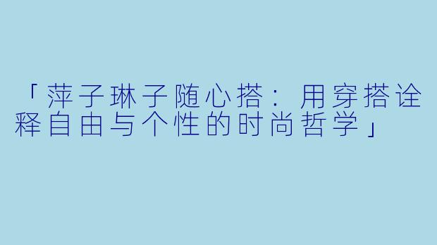 「萍子琳子随心搭：用穿搭诠释自由与个性的时尚哲学」