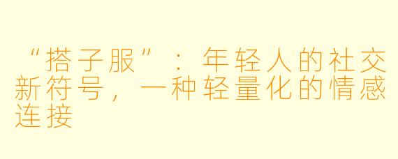 “搭子服”：年轻人的社交新符号，一种轻量化的情感连接