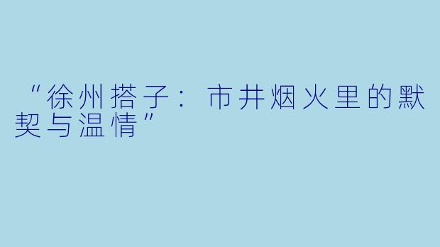 “徐州搭子：市井烟火里的默契与温情”