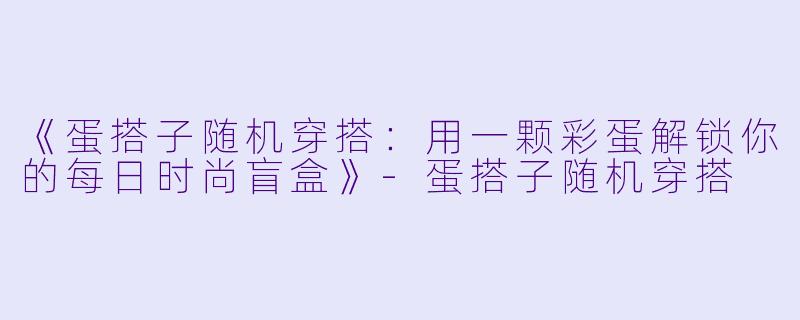 《蛋搭子随机穿搭：用一颗彩蛋解锁你的每日时尚盲盒》-蛋搭子随机穿搭