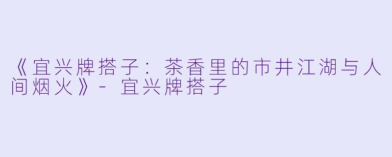 《宜兴牌搭子：茶香里的市井江湖与人间烟火》-宜兴牌搭子