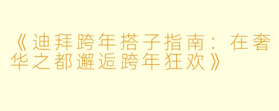 《迪拜跨年搭子指南：在奢华之都邂逅跨年狂欢》