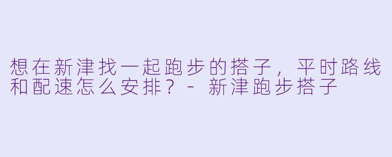 想在新津找一起跑步的搭子，平时路线和配速怎么安排？-新津跑步搭子