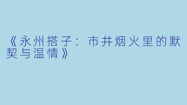 《永州搭子：市井烟火里的默契与温情》
