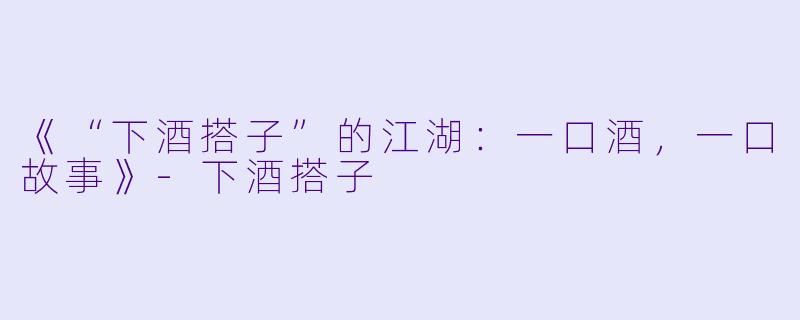 《“下酒搭子”的江湖：一口酒，一口故事》-下酒搭子