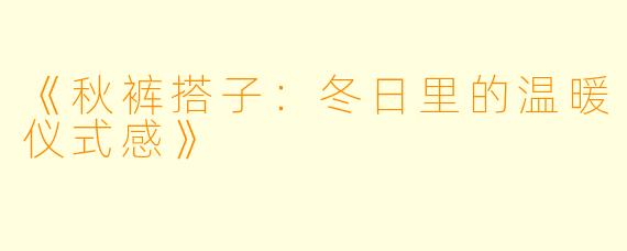 《秋裤搭子：冬日里的温暖仪式感》