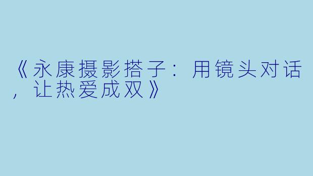 《永康摄影搭子：用镜头对话，让热爱成双》
