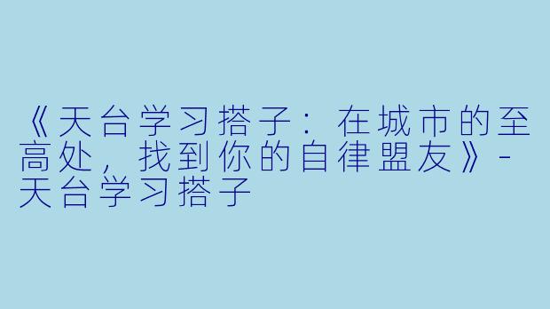 《天台学习搭子：在城市的至高处，找到你的自律盟友》-天台学习搭子