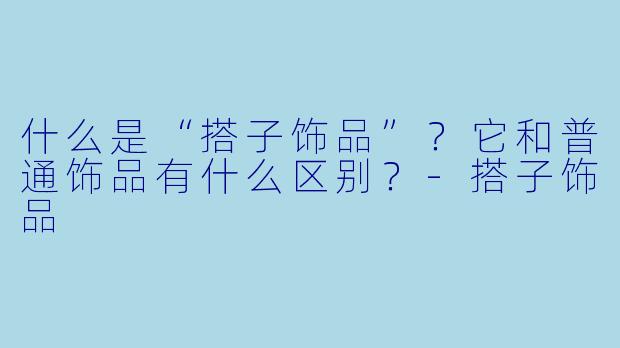 什么是“搭子饰品”？它和普通饰品有什么区别？-搭子饰品