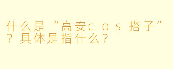 什么是“高安cos搭子”？具体是指什么？