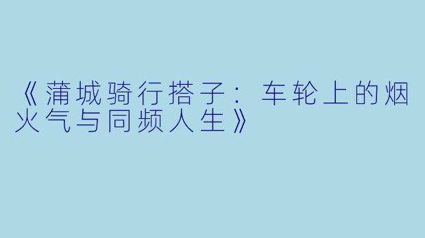 《蒲城骑行搭子：车轮上的烟火气与同频人生》