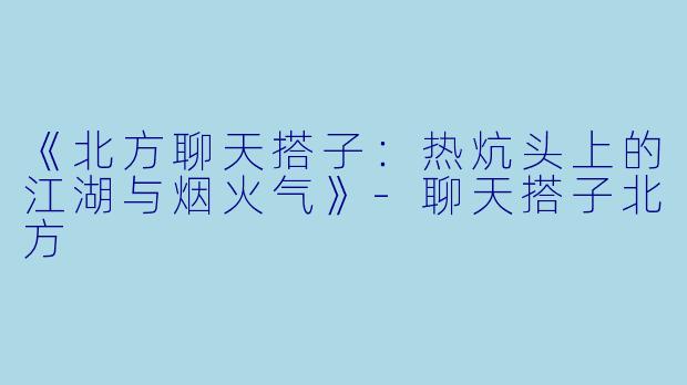 《北方聊天搭子：热炕头上的江湖与烟火气》-聊天搭子北方