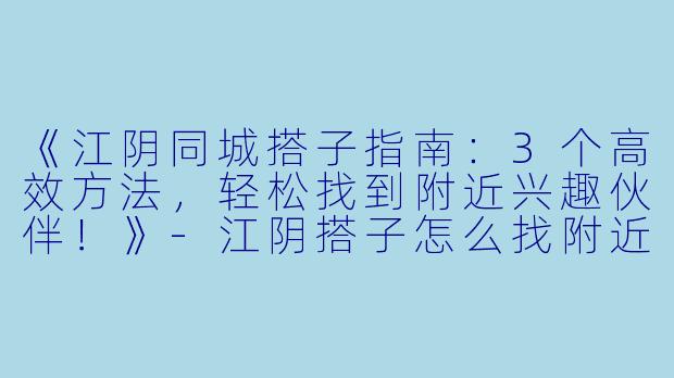 《江阴同城搭子指南：3个高效方法，轻松找到附近兴趣伙伴！》-江阴搭子怎么找附近同城搭子