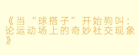 《当“球搭子”开始狗叫：论运动场上的奇妙社交现象》