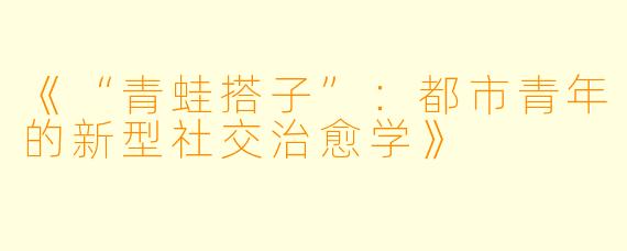 《“青蛙搭子”：都市青年的新型社交治愈学》