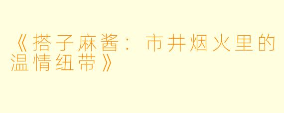 《搭子麻酱：市井烟火里的温情纽带》