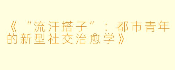 《“流汗搭子”：都市青年的新型社交治愈学》