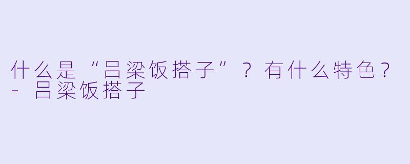 什么是“吕梁饭搭子”？有什么特色？-吕梁饭搭子