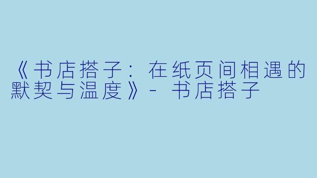 《书店搭子：在纸页间相遇的默契与温度》-书店搭子