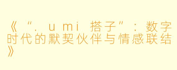 《“.umi搭子”：数字时代的默契伙伴与情感联结》