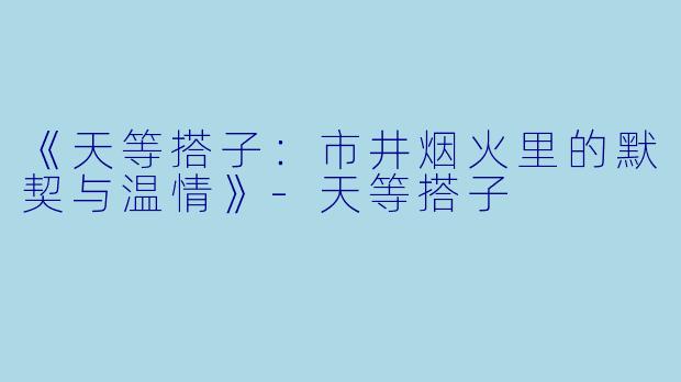 《天等搭子：市井烟火里的默契与温情》-天等搭子