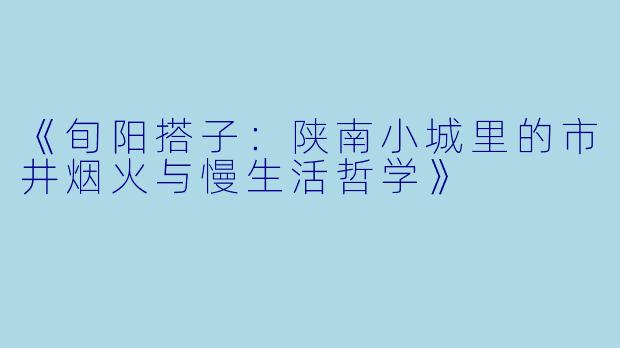 《旬阳搭子：陕南小城里的市井烟火与慢生活哲学》