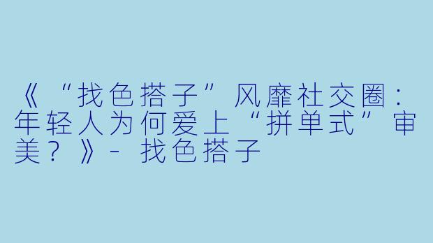 《“找色搭子”风靡社交圈：年轻人为何爱上“拼单式”审美？》-找色搭子