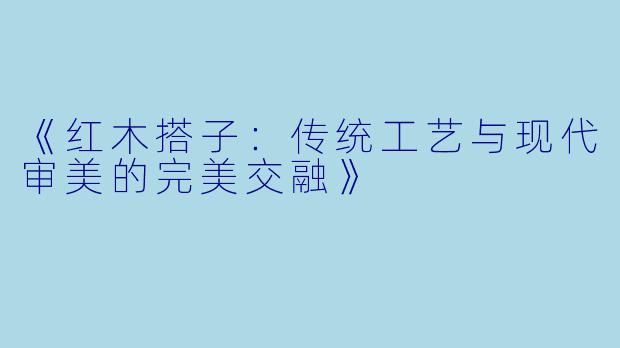 《红木搭子：传统工艺与现代审美的完美交融》