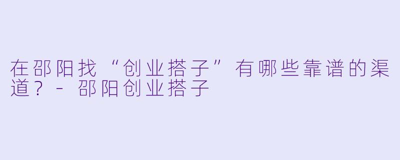 在邵阳找“创业搭子”有哪些靠谱的渠道？-邵阳创业搭子