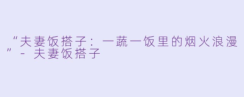 “夫妻饭搭子：一蔬一饭里的烟火浪漫”-夫妻饭搭子