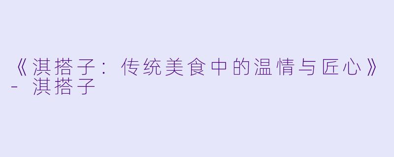 《淇搭子：传统美食中的温情与匠心》-淇搭子