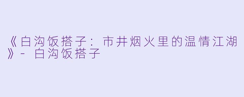 《白沟饭搭子：市井烟火里的温情江湖》-白沟饭搭子