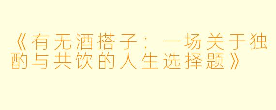《有无酒搭子：一场关于独酌与共饮的人生选择题》
