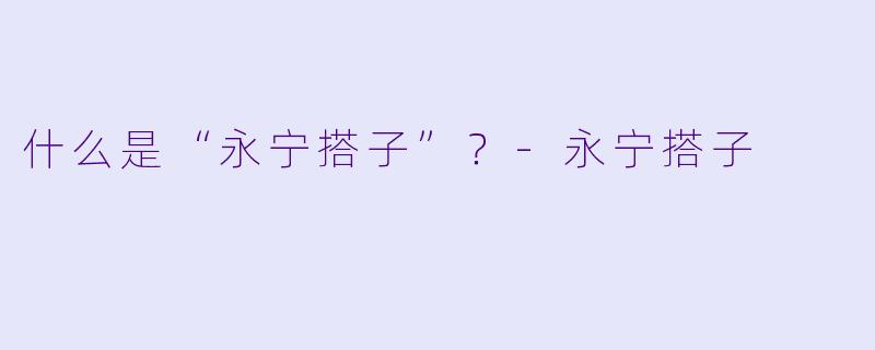 什么是“永宁搭子”？-永宁搭子