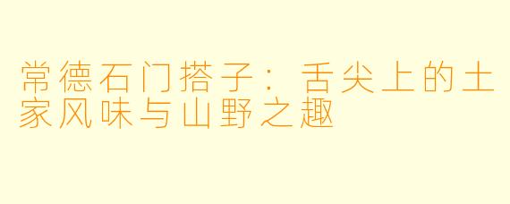 常德石门搭子：舌尖上的土家风味与山野之趣