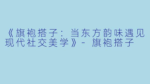 《旗袍搭子：当东方韵味遇见现代社交美学》-旗袍搭子