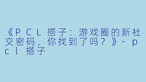 《PCL搭子：游戏圈的新社交密码，你找到了吗？》-pcl搭子